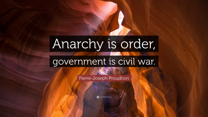 Pierre-Joseph Proudhon Quote: “Anarchy is order, government is civil war.”