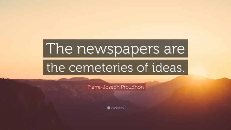 Pierre-Joseph Proudhon Quote: “The newspapers are the cemeteries of ideas.”