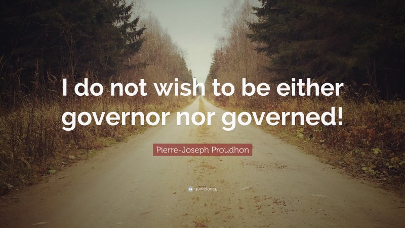 Pierre-Joseph Proudhon Quote: “I do not wish to be either governor nor governed!”