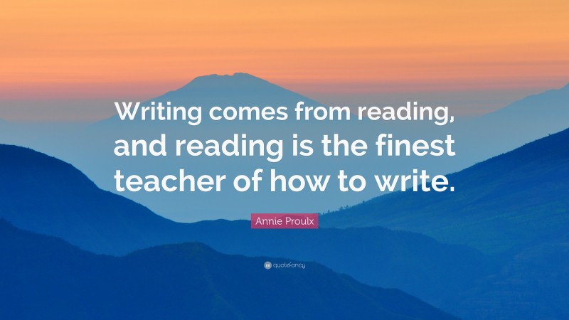 Annie Proulx Quote: “Writing comes from reading, and reading is the finest teacher of how to write.”