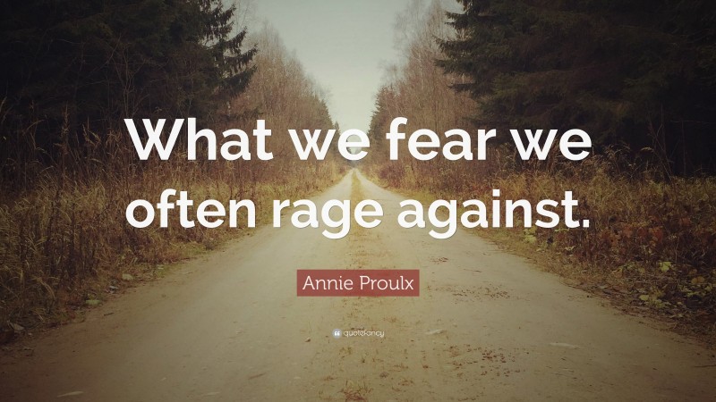 Annie Proulx Quote: “What we fear we often rage against.”