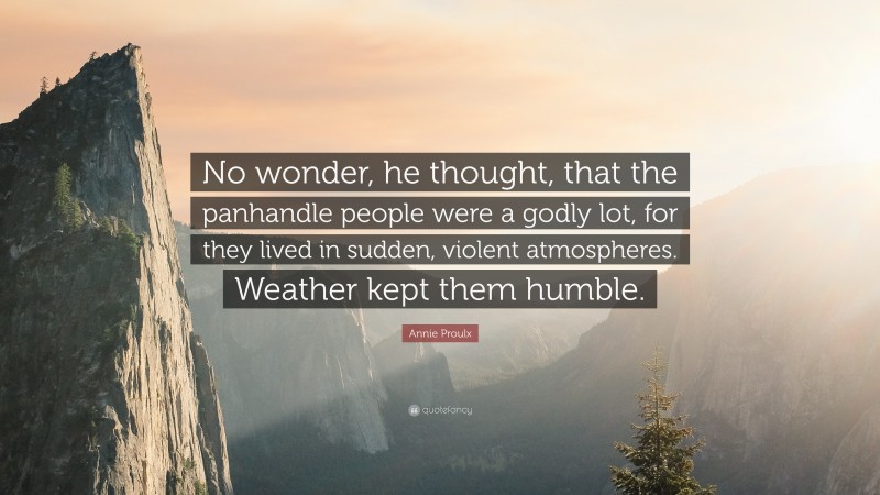 Annie Proulx Quote: “No wonder, he thought, that the panhandle people were a godly lot, for they lived in sudden, violent atmospheres. Weather kept them humble.”