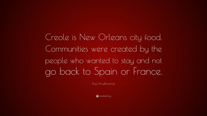 Paul Prudhomme Quote: “Creole is New Orleans city food. Communities were created by the people who wanted to stay and not go back to Spain or France.”