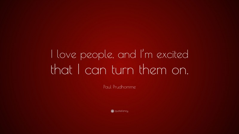 Paul Prudhomme Quote: “I love people, and I’m excited that I can turn them on.”