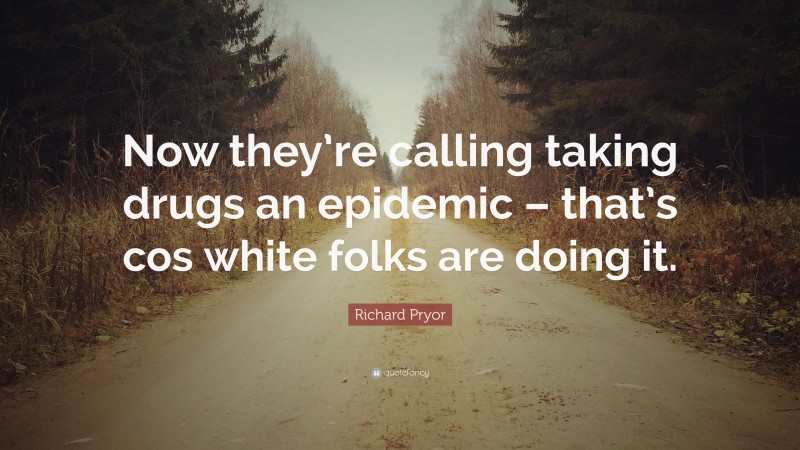 Richard Pryor Quote: “Now they’re calling taking drugs an epidemic – that’s cos white folks are doing it.”