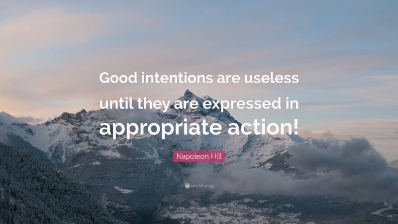 Napoleon Hill Quote: “Good intentions are useless until they are expressed in appropriate action!”