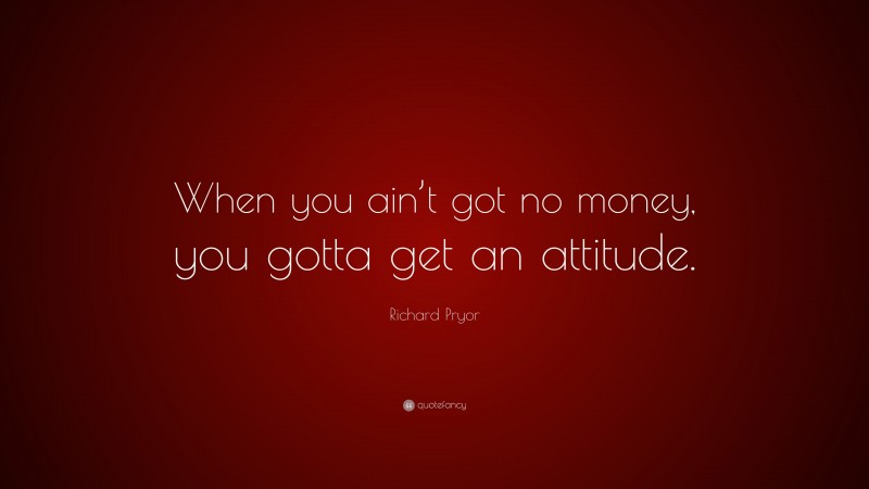 Richard Pryor Quote: “When you ain’t got no money, you gotta get an attitude.”