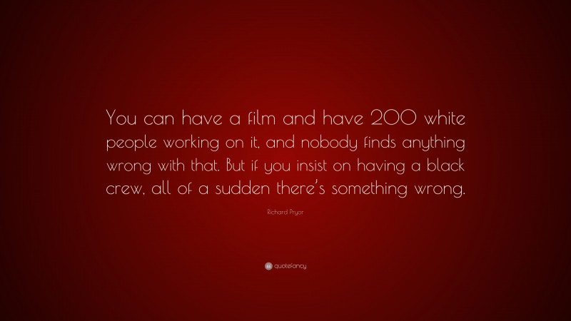 Richard Pryor Quote: “You can have a film and have 200 white people working on it, and nobody finds anything wrong with that. But if you insist on having a black crew, all of a sudden there’s something wrong.”