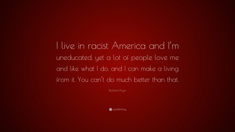 Richard Pryor Quote: “I live in racist America and I’m uneducated, yet a lot of people love me and like what I do, and I can make a living from it. You can’t do much better than that.”