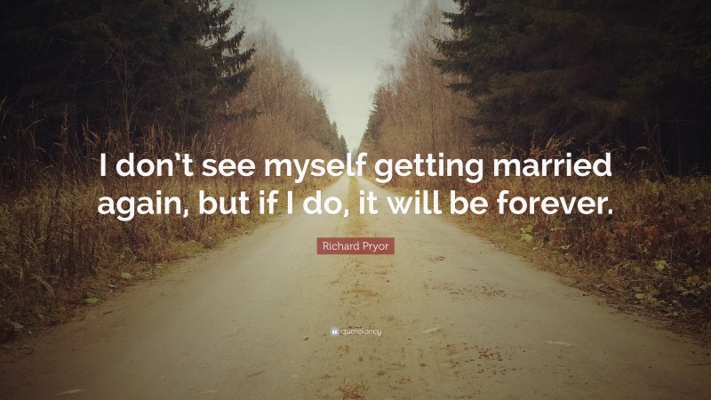 Richard Pryor Quote: “I don’t see myself getting married again, but if I do, it will be forever.”