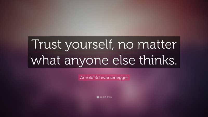 Arnold Schwarzenegger Quote: “Trust yourself, no matter what anyone else thinks.”