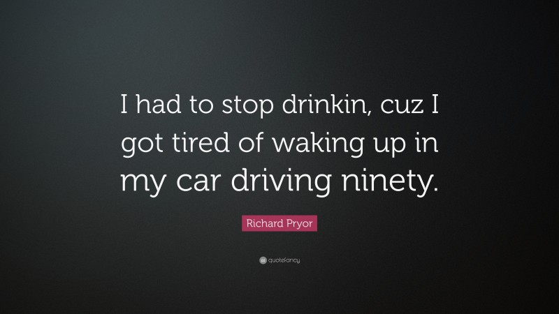 Richard Pryor Quote: “I had to stop drinkin, cuz I got tired of waking up in my car driving ninety.”