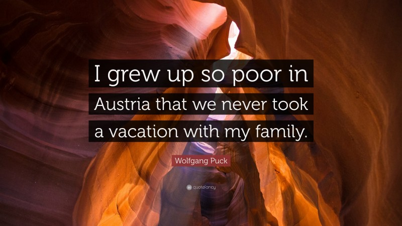 Wolfgang Puck Quote: “I grew up so poor in Austria that we never took a vacation with my family.”