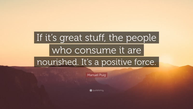 Manuel Puig Quote: “If it’s great stuff, the people who consume it are nourished. It’s a positive force.”