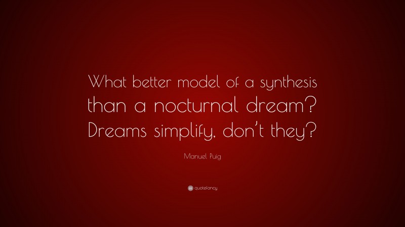 Manuel Puig Quote: “What better model of a synthesis than a nocturnal dream? Dreams simplify, don’t they?”