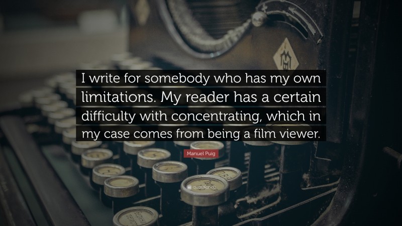 Manuel Puig Quote: “I write for somebody who has my own limitations. My reader has a certain difficulty with concentrating, which in my case comes from being a film viewer.”