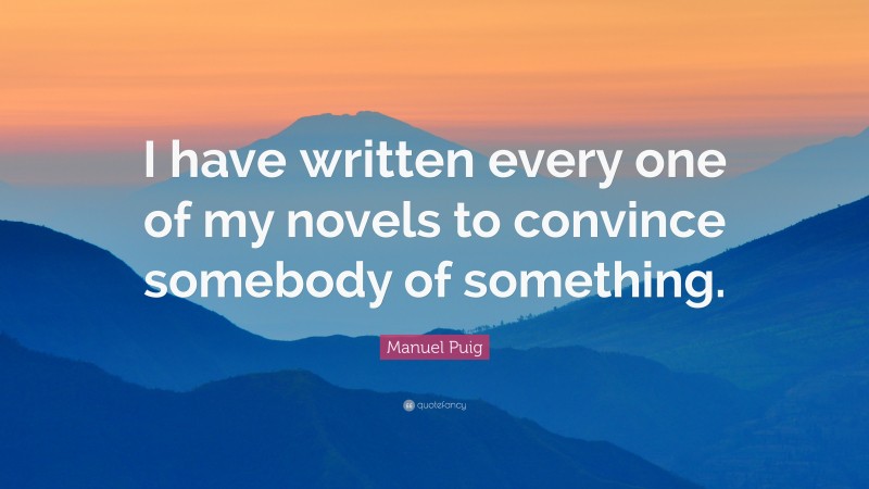 Manuel Puig Quote: “I have written every one of my novels to convince somebody of something.”