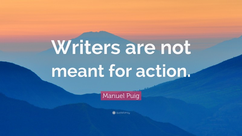 Manuel Puig Quote: “Writers are not meant for action.”