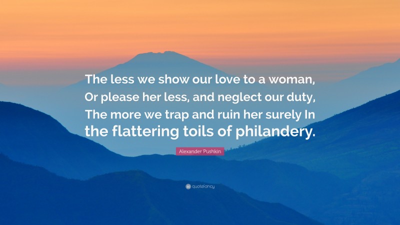 Alexander Pushkin Quote: “The less we show our love to a woman, Or please her less, and neglect our duty, The more we trap and ruin her surely In the flattering toils of philandery.”
