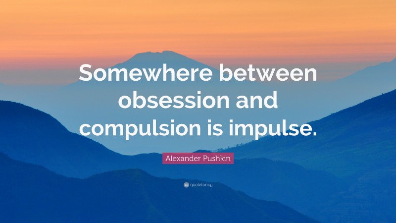 Alexander Pushkin Quote: “Somewhere between obsession and compulsion is impulse.”