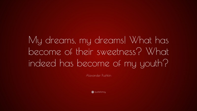 Alexander Pushkin Quote: “My dreams, my dreams! What has become of their sweetness? What indeed has become of my youth?”