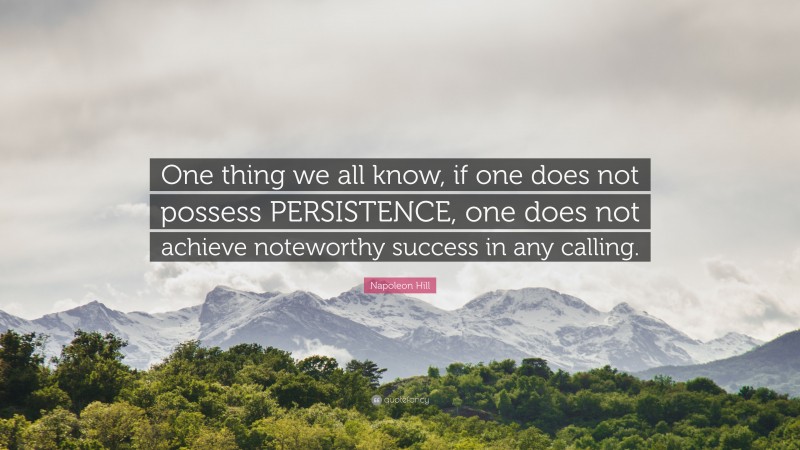 Napoleon Hill Quote: “One thing we all know, if one does not possess PERSISTENCE, one does not achieve noteworthy success in any calling.”