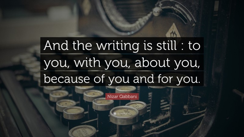 Nizar Qabbani Quote: “And the writing is still : to you, with you, about you, because of you and for you.”