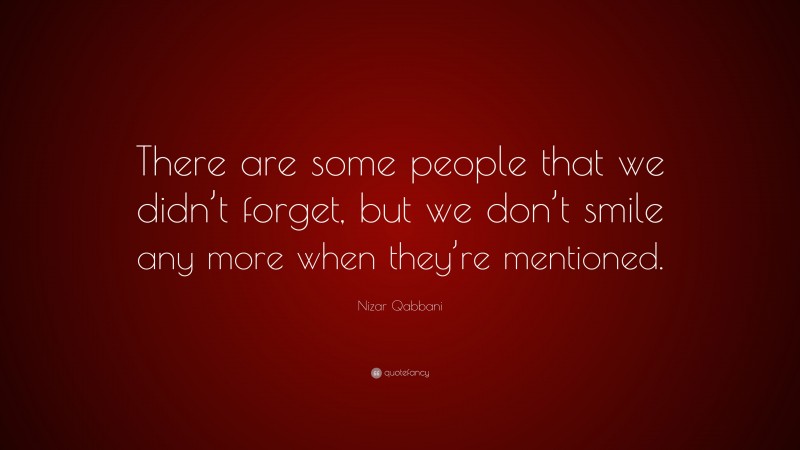 Nizar Qabbani Quote: “There are some people that we didn’t forget, but we don’t smile any more when they’re mentioned.”