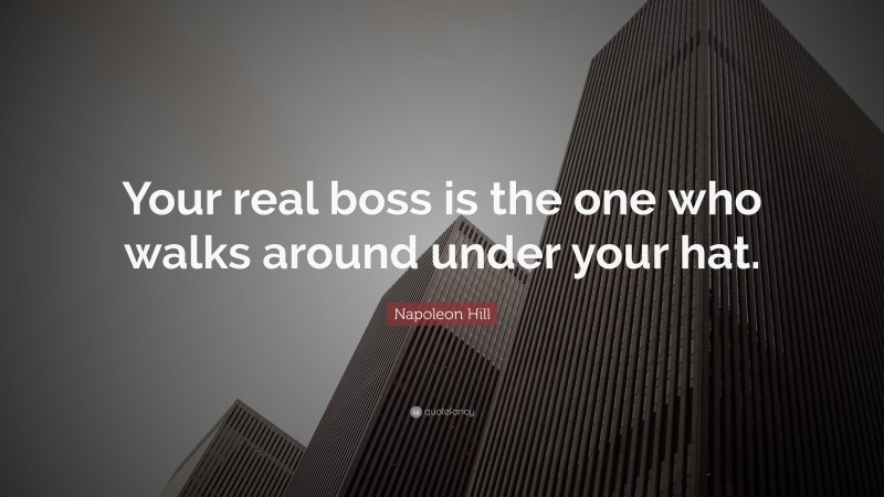 Napoleon Hill Quote: “Your real boss is the one who walks around under your hat.”