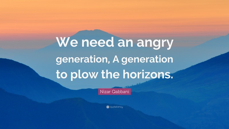Nizar Qabbani Quote: “We need an angry generation, A generation to plow the horizons.”
