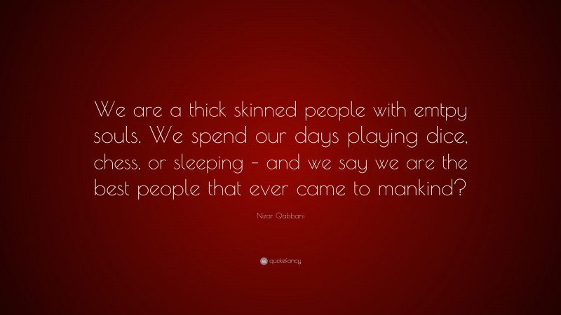 Nizar Qabbani Quote: “We are a thick skinned people with emtpy souls. We spend our days playing dice, chess, or sleeping – and we say we are the best people that ever came to mankind?”