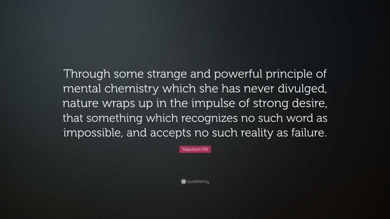 Napoleon Hill Quote: “Through some strange and powerful principle of mental chemistry which she has never divulged, nature wraps up in the impulse of strong desire, that something which recognizes no such word as impossible, and accepts no such reality as failure.”