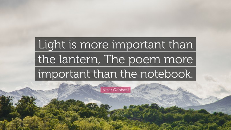 Nizar Qabbani Quote: “Light is more important than the lantern, The poem more important than the notebook.”