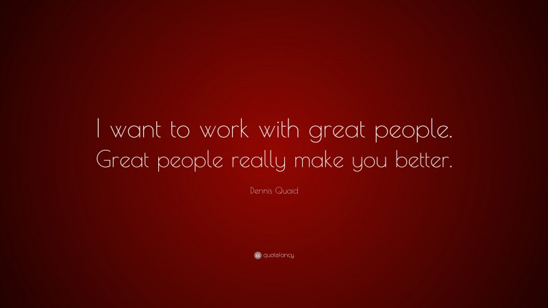 Dennis Quaid Quote: “I want to work with great people. Great people really make you better.”