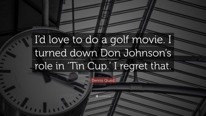 Dennis Quaid Quote: “I’d love to do a golf movie. I turned down Don Johnson’s role in ‘Tin Cup.’ I regret that.”