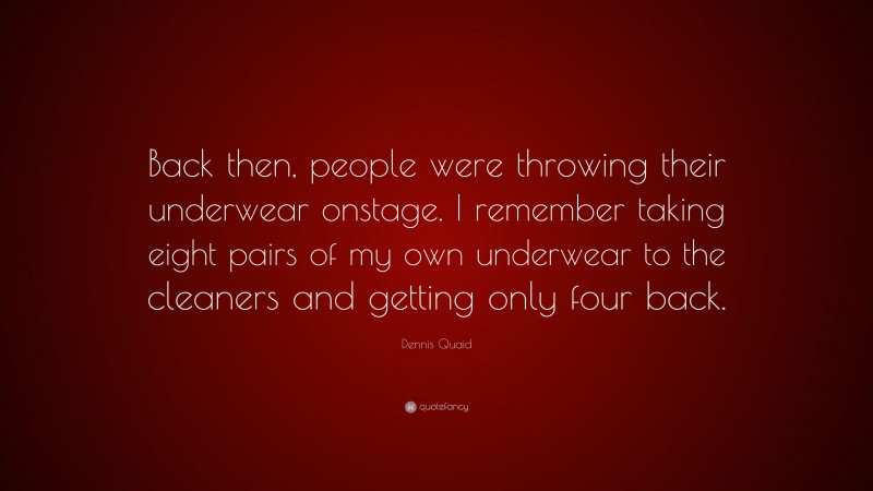 Dennis Quaid Quote: “Back then, people were throwing their underwear onstage. I remember taking eight pairs of my own underwear to the cleaners and getting only four back.”