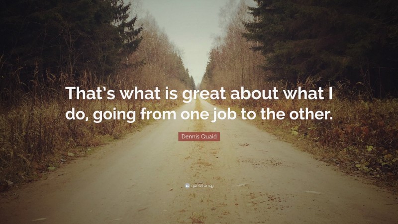 Dennis Quaid Quote: “That’s what is great about what I do, going from one job to the other.”