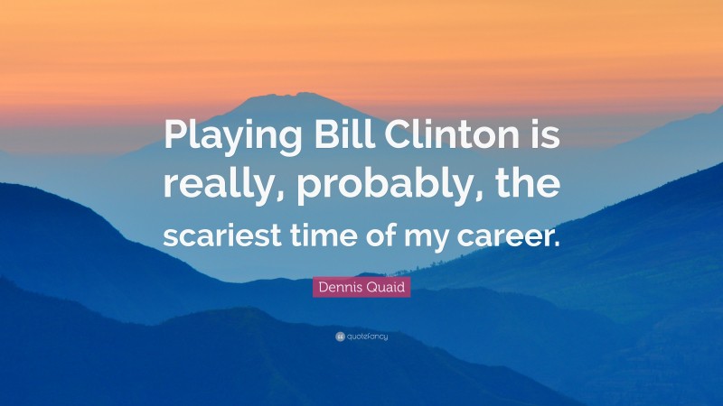 Dennis Quaid Quote: “Playing Bill Clinton is really, probably, the scariest time of my career.”