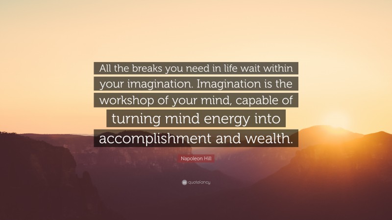Napoleon Hill Quote: “All the breaks you need in life wait within your imagination. Imagination is the workshop of your mind, capable of turning mind energy into accomplishment and wealth.”