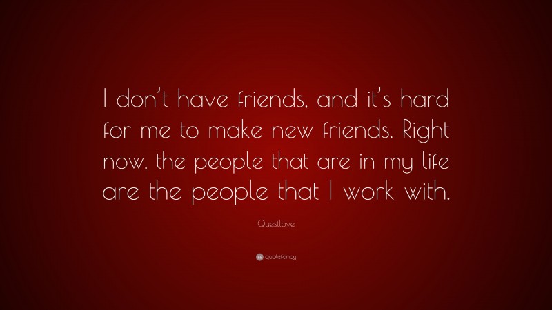 Questlove Quote: “I don’t have friends, and it’s hard for me to make new friends. Right now, the people that are in my life are the people that I work with.”