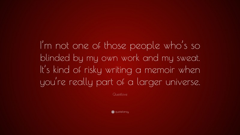 Questlove Quote: “I’m not one of those people who’s so blinded by my own work and my sweat. It’s kind of risky writing a memoir when you’re really part of a larger universe.”