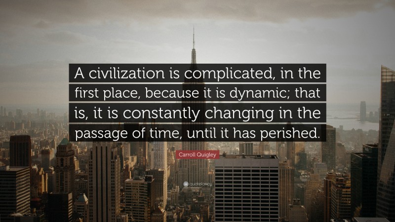 Carroll Quigley Quote: “A civilization is complicated, in the first place, because it is dynamic; that is, it is constantly changing in the passage of time, until it has perished.”