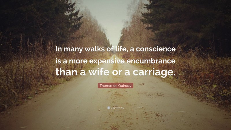 Thomas de Quincey Quote: “In many walks of life, a conscience is a more expensive encumbrance than a wife or a carriage.”
