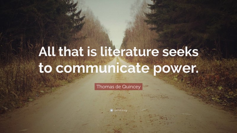 Thomas de Quincey Quote: “All that is literature seeks to communicate power.”