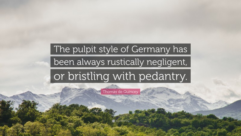 Thomas de Quincey Quote: “The pulpit style of Germany has been always rustically negligent, or bristling with pedantry.”