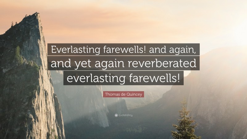 Thomas de Quincey Quote: “Everlasting farewells! and again, and yet again reverberated everlasting farewells!”