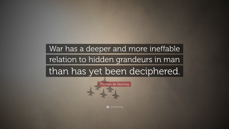 Thomas de Quincey Quote: “War has a deeper and more ineffable relation to hidden grandeurs in man than has yet been deciphered.”