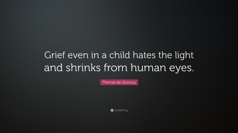 Thomas de Quincey Quote: “Grief even in a child hates the light and shrinks from human eyes.”