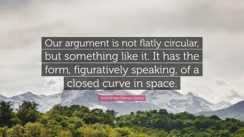 Willard Van Orman Quine Quote: “Our argument is not flatly circular, but something like it. It has the form, figuratively speaking, of a closed curve in space.”
