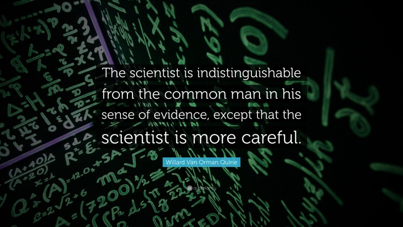 Willard Van Orman Quine Quote: “The scientist is indistinguishable from the common man in his sense of evidence, except that the scientist is more careful.”